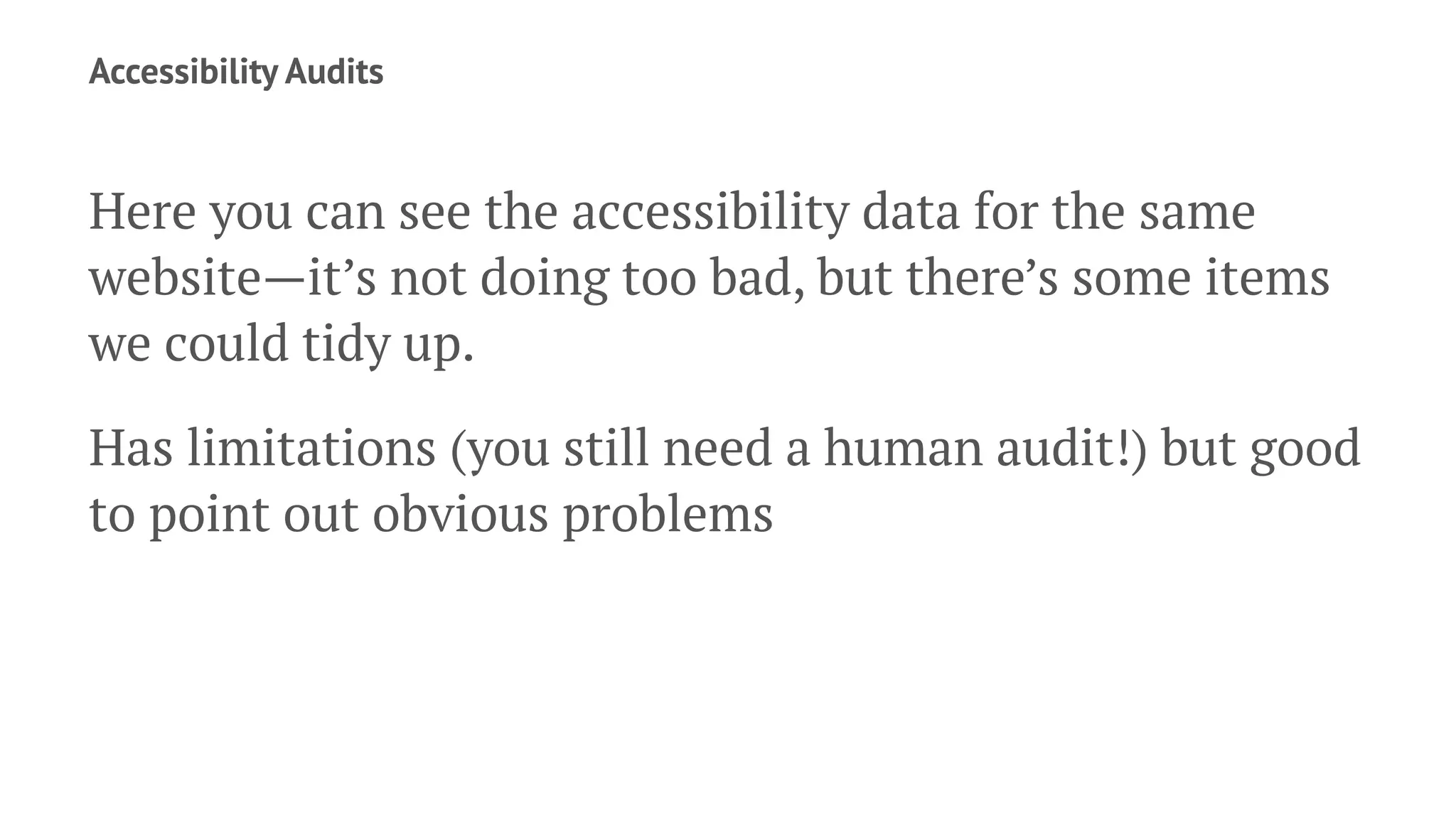 Accessibility Audits
Here you can see the accessibility data for the same
website—it’s not doing too bad, but there’s some items
we could tidy up.
Has limitations (you still need a human audit!) but good
to point out obvious problems
 