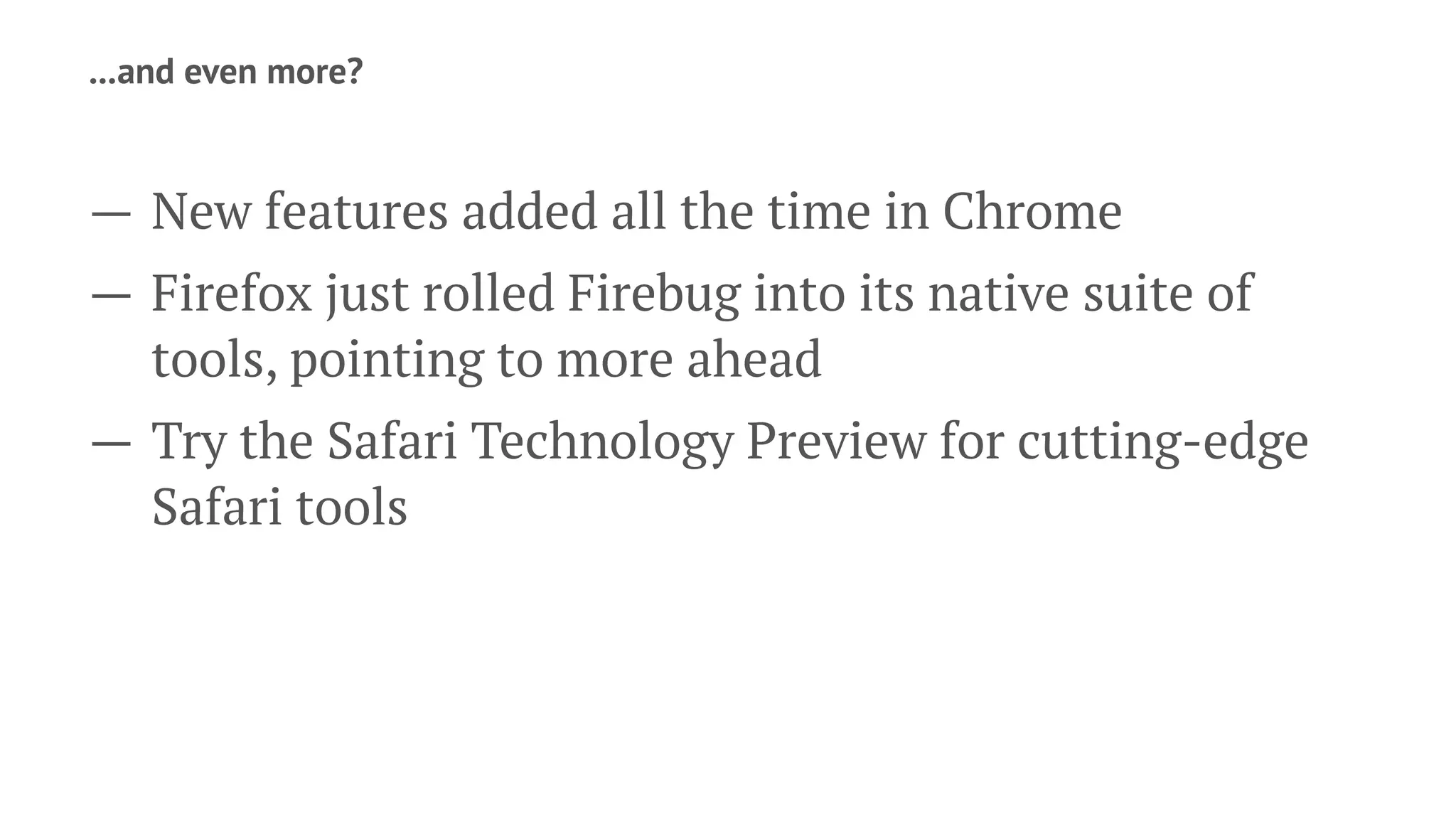 ...and even more?
— New features added all the time in Chrome
— Firefox just rolled Firebug into its native suite of
tools, pointing to more ahead
— Try the Safari Technology Preview for cutting-edge
Safari tools
 
