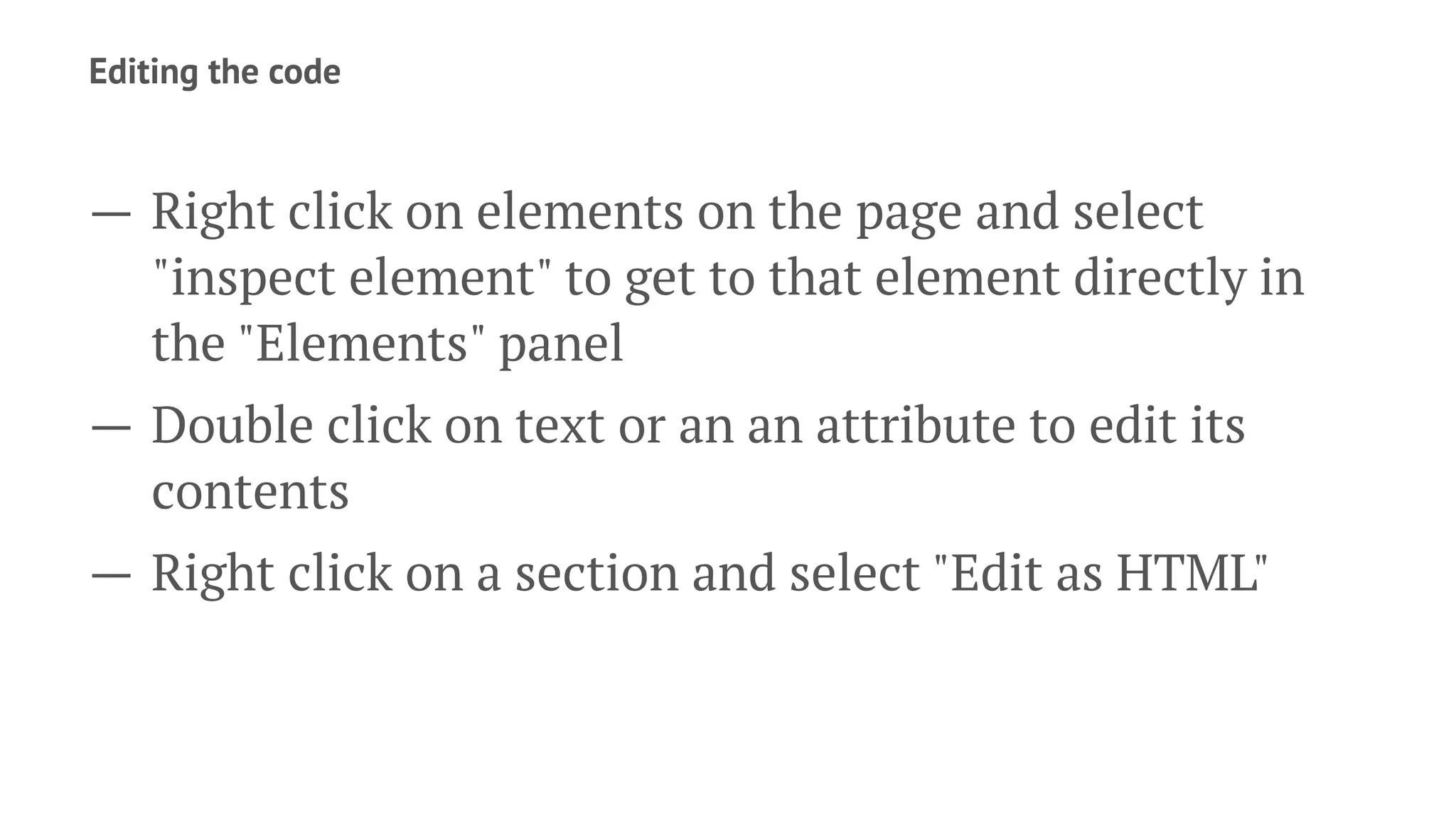 Editing the code
— Right click on elements on the page and select
"inspect element" to get to that element directly in
the "Elements" panel
— Double click on text or an an attribute to edit its
contents
— Right click on a section and select "Edit as HTML"
 