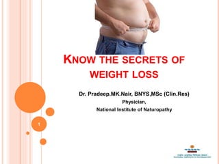 KNOW THE SECRETS OF
WEIGHT LOSS
Dr. Pradeep.MK.Nair, BNYS,MSc (Clin.Res)
Physician,
National Institute of Naturopathy
1
 