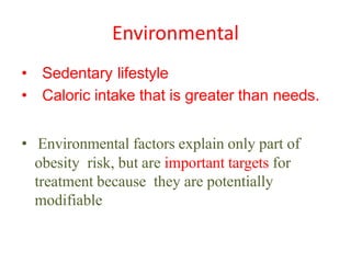 Environmental
• Sedentary lifestyle
• Caloric intake that is greater than needs.
• Environmental factors explain only part of
obesity risk, but are important targets for
treatment because they are potentially
modifiable
 