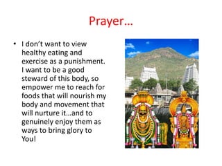 Prayer…
• I don’t want to view
healthy eating and
exercise as a punishment.
I want to be a good
steward of this body, so
empower me to reach for
foods that will nourish my
body and movement that
will nurture it…and to
genuinely enjoy them as
ways to bring glory to
You!
 