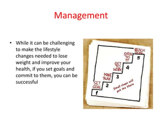 Management
• While it can be challenging
to make the lifestyle
changes needed to lose
weight and improve your
health, if you set goals and
commit to them, you can be
successful
 
