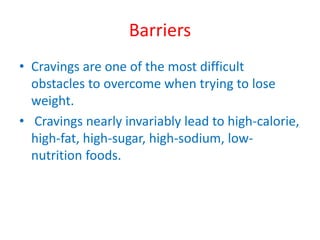 Barriers
• Cravings are one of the most difficult
obstacles to overcome when trying to lose
weight.
• Cravings nearly invariably lead to high-calorie,
high-fat, high-sugar, high-sodium, low-
nutrition foods.
 