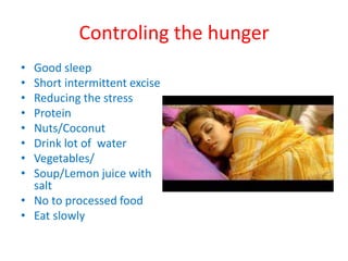 Controling the hunger
• Good sleep
• Short intermittent excise
• Reducing the stress
• Protein
• Nuts/Coconut
• Drink lot of water
• Vegetables/
• Soup/Lemon juice with
salt
• No to processed food
• Eat slowly
 