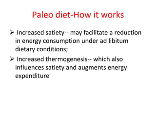Paleo diet-How it works
 Increased satiety-- may facilitate a reduction
in energy consumption under ad libitum
dietary conditions;
 Increased thermogenesis-- which also
influences satiety and augments energy
expenditure
 
