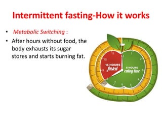 Intermittent fasting-How it works
• Metabolic Switching :
• After hours without food, the
body exhausts its sugar
stores and starts burning fat.
 