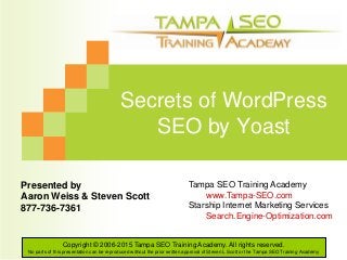 Copyright © 2006-2015 Tampa SEO Training Academy. All rights reserved.
No parts of this presentation can be reproduced without the prior written approval of Steven L Scott or the Tampa SEO Training Academy
Secrets of WordPress
SEO by Yoast
Presented by
Aaron Weiss & Steven Scott
877-736-7361
Tampa SEO Training Academy
www.Tampa-SEO.com
Starship Internet Marketing Services
Search.Engine-Optimization.com
 