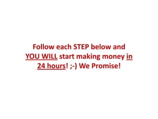 Follow each STEP below and
YOU WILL start making money in
   24 hours! ;-) We Promise!
 