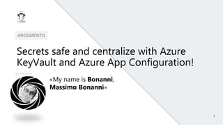 2
ARGOMENTO
Secrets safe and centralize with Azure
KeyVault and Azure App Configuration!
«My name is Bonanni,
Massimo Bona...