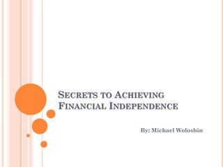 SECRETS TO ACHIEVING
FINANCIAL INDEPENDENCE
By: Michael Woloshin
 