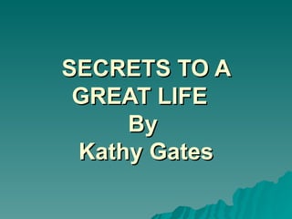 SECRETS TO A
 GREAT LIFE
     By
 Kathy Gates
 