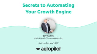 Secrets to Automating
Your Growth Engine
GUY MARION
CMO & Head of Growth @ Autopilot
GMC London, May 9, 2017
 