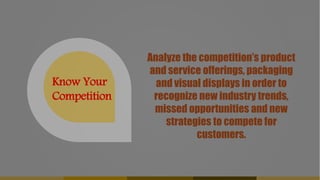 Analyze the competition’s product
and service offerings, packaging
and visual displays in order to
recognize new industry trends,
missed opportunities and new
strategies to compete for
customers.
Know Your
Competition
 