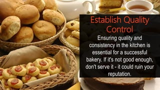 Establish Quality
Control
Ensuring quality and
consistency in the kitchen is
essential for a successful
bakery. If it's not good enough,
don't serve it - it could ruin your
reputation.
 
