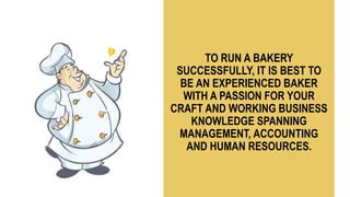 TO RUN A BAKERY
SUCCESSFULLY, IT IS BEST TO
BE AN EXPERIENCED BAKER
WITH A PASSION FOR YOUR
CRAFT AND WORKING BUSINESS
KNOWLEDGE SPANNING
MANAGEMENT, ACCOUNTING
AND HUMAN RESOURCES.
 