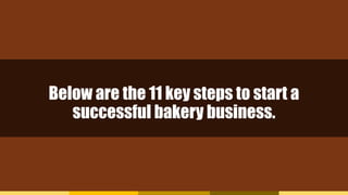 Below are the 11 key steps to start a
successful bakery business.
 