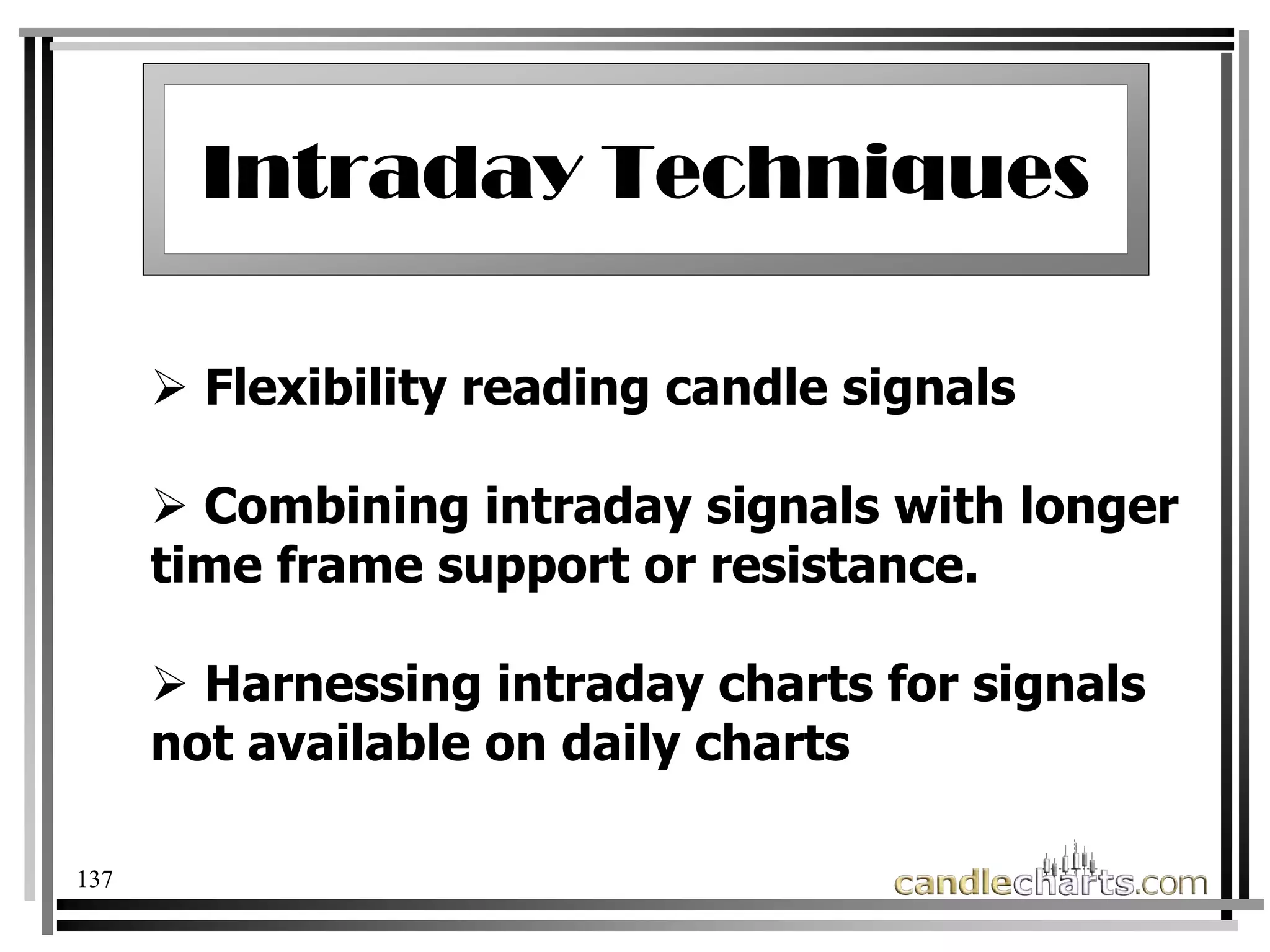137
Flexibility reading candle signals
Combining intraday signals with longer
time frame support or resistance.
Harnessing intraday charts for signals
not available on daily charts
Intraday Techniques
Intraday Techniques
 