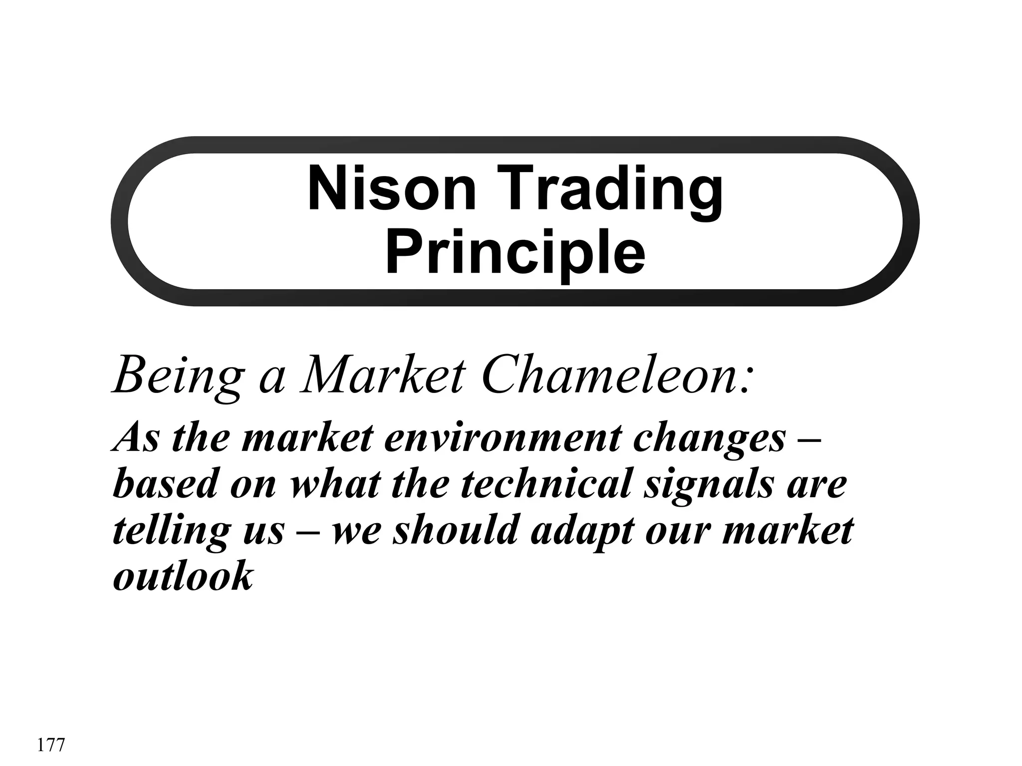 177
Nison Trading
Nison Trading
Principle
Principle
Being a Market Chameleon:
Being a Market Chameleon:
As the market environment changes –
based on what the technical signals are
telling us – we should adapt our market
outlook
 