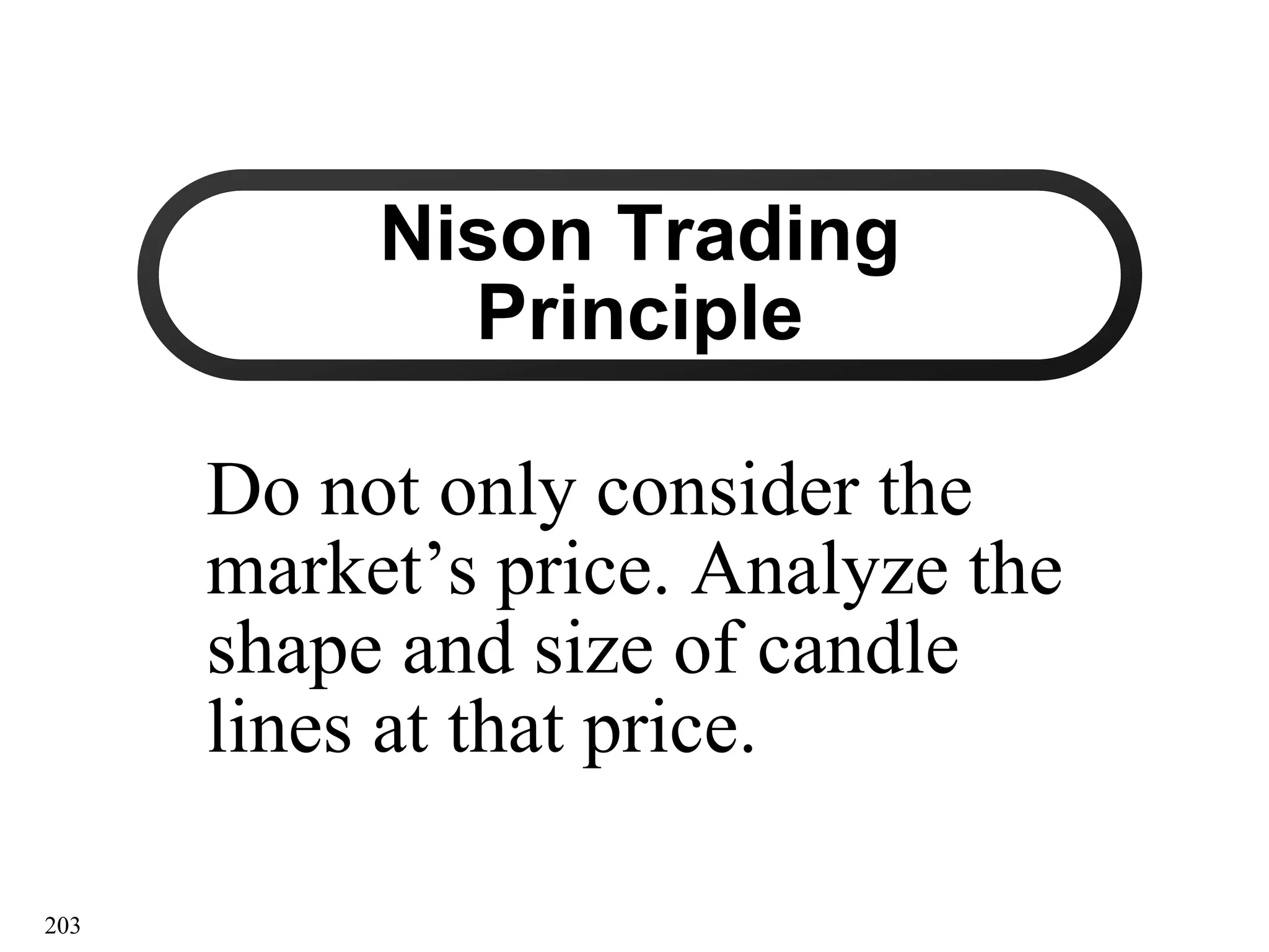 203
Nison Trading
Nison Trading
Principle
Principle
Do not only consider the
Do not only consider the
market’s price. Analyze the
market’s price. Analyze the
shape and size of candle
shape and size of candle
lines at that price.
lines at that price.
 