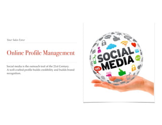 Your Sales Force
Online Profile Management
Social media is the outreach tool of the 21st Century.
A well-crafted proﬁle builds credibility and builds brand
recognition.
 