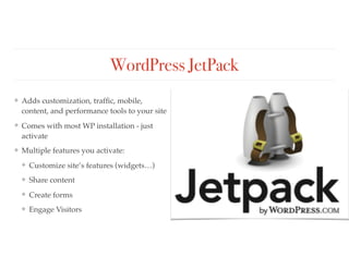 WordPress JetPack
❖ Adds customization, trafﬁc, mobile,
content, and performance tools to your site
❖ Comes with most WP installation - just
activate
❖ Multiple features you activate:
❖ Customize site’s features (widgets…)
❖ Share content
❖ Create forms
❖ Engage Visitors
 