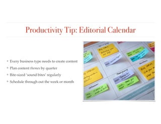 Productivity Tip: Editorial Calendar
❖ Every business type needs to create content
❖ Plan content themes by quarter
❖ Bite-sized ‘sound bites’ regularly
❖ Schedule through out the week or month
 