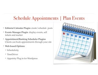 Schedule Appointments | Plan Events
❖ Editorial Calendar Plugin: create/schedule posts
❖ Events Manager Plugin: display events, sell
tickets and market
❖ Appointment/Booking Scheduler Plugins
Clients can book appointments through your site
❖ Web-based Options:
❖ Schedulicity
❖ TimeDriver
❖ Appointy Plug in for Wordpress
 