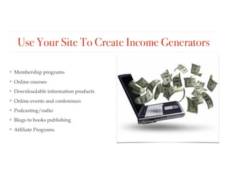 Use Your Site To Create Income Generators
❖ Membership programs
❖ Online courses
❖ Downloadable information products
❖ Online events and conferences
❖ Podcasting/radio
❖ Blogs to books publishing
❖ Afﬁliate Programs
 
