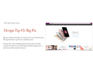 2016 Web Design Trends
Design Tip #5: Big Pix
Big pix reinforce beneﬁts of a feature (or service) by having
the opportunity to point out valuable pieces.
It keeps the visitor thinking about the product with the
visuals. We skim text, but the large product images give a
solid idea of the product features.
 