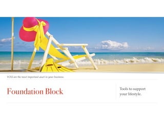 Foundation Block
YOU are the most important asset in your business.
Tools to support  
your lifestyle.
 