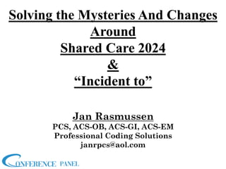 Solving the Mysteries And Changes
Around
Shared Care 2024
&
“Incident to”
Jan Rasmussen
PCS, ACS-OB, ACS-GI, ACS-EM
Professional Coding Solutions
janrpcs@aol.com
 