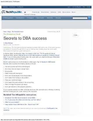 Secrets to DBA success | TechRepublic



   ZDNet Asia    SmartPlanet    TechRepublic                                                                               Log In   Join TechRepublic   FAQ   Go Pro!




                                                   Blogs    Downloads        Newsletters        Galleries     Q&A   Discussions     News
                                               Research Library


     IT Management             Development         IT Support       Data Center         Networks         Security




     Home / Blogs / The Enterprise Cloud                                                  Follow this blog:

     The Enterprise Cloud


     Secrets to DBA success
     By Mary Weilage
     March 9, 2009, 1:51 PM PDT

     Takeaway: The Occupational Outlook Handbook predicts DBA will be one of the fastest growing
     occupations in America through 2012. If you’re thinking about heading down this career path,
     these resources might be a good starting point.

     In October 2008, TechRepublic Editor Toni Bowers noted that, “The Occupational Outlook
     Handbook (OOH) predicts DBA will be one of the fastest growing occupations in America through
     2012.” If you’re thinking about heading down this career path, you might find the post, What does
     a DBA do all day? a good starting point.

     Another useful resource is Confio Software’s white paper, Top 10 Secrets for DBA Career
     Success, which explores the following aspects of the job:

        Use best-practice wait-time methodologies
        Be a hero, have an impact, and get raise
        Be proactive
        Make friends with developers
        Don’t use old techniques to find new problems
        Don’t waste time hunting for the problem
        Keep your customers happy
        Don’t waste the boss’s dollars on the wrong thing
        Work on things that people care about
        Don’t get blamed for other people’s problems

     If you’re already working as a DBA, what tips would you offer someone who is thinking of entering
     the field? Please post your career advice in the discussion.

     Related TechRepublic resources
        Download: Five SQL Server scripts for novice DBAs
        10+ IT pros share the utilities and tools they can’t live without
        What is in your toolbelt?
        Help needed: Future DBA Wanna Be…Should I learn C#?


     Get IT Tips, news, and reviews delivered directly to your inbox by subscribing to TechRepublic’s free
     newsletters.




http://www.techrepublic.com/blog/datacenter/secrets-to-dba-success/710[08/29/2012 3:50:15 PM]
 