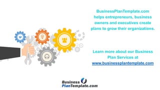 BusinessPlanTemplate.com
helps entrepreneurs, business
owners and executives create
plans to grow their organizations.
Learn more about our Business
Plan Services at
www.businessplantemplate.com
 