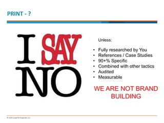 PRINT 
-­‐ 
? 
Unless: 
• Fully researched by You 
• References / Case Studies 
• 90+% Specific 
• Combined with other tactics 
• Audited 
• Measurable 
WE ARE NOT BRAND 
BUILDING 
 