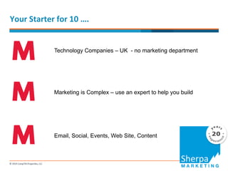 Your 
Starter 
for 
10 
…. 
Technology Companies – UK - no marketing department 
Marketing is Complex – use an expert to help you build 
Email, Social, Events, Web Site, Content 
 