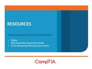 RESOURCES 
www.sherpamarketing.co.uk/comptiaevent 
• Slides 
• B2B Marketing Essentials Guide 
• 2015 Marketing Planning Documents 
 