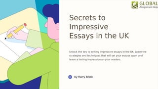 Secrets to
Impressive
Essays in the UK
Unlock the key to writing impressive essays in the UK. Learn the
strategies and techniques that will set your essays apart and
leave a lasting impression on your readers.
 