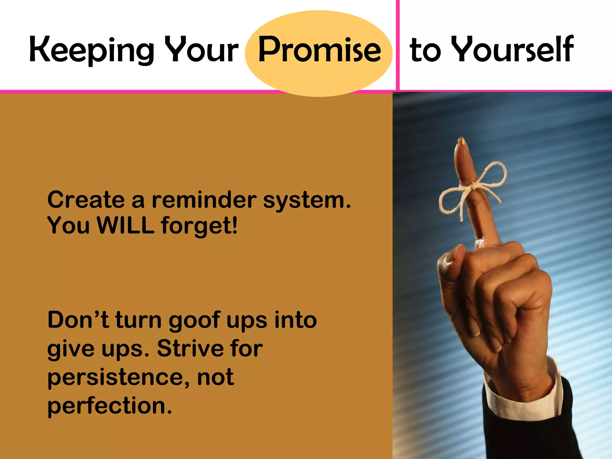Keeping Your  Promise  to Yourself Create a reminder system. You WILL forget! Don’t turn goof ups into give ups. Strive for persistence, not perfection. 