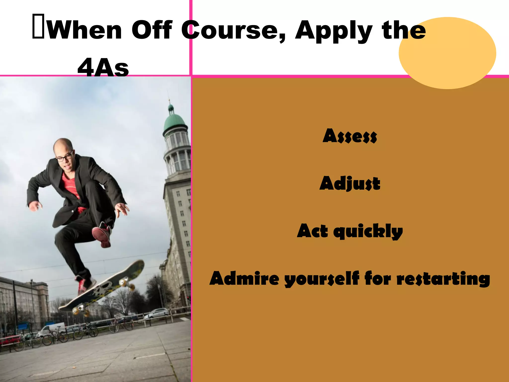  When Off Course, Apply the 4As Assess Adjust Act quickly Admire yourself for restarting 