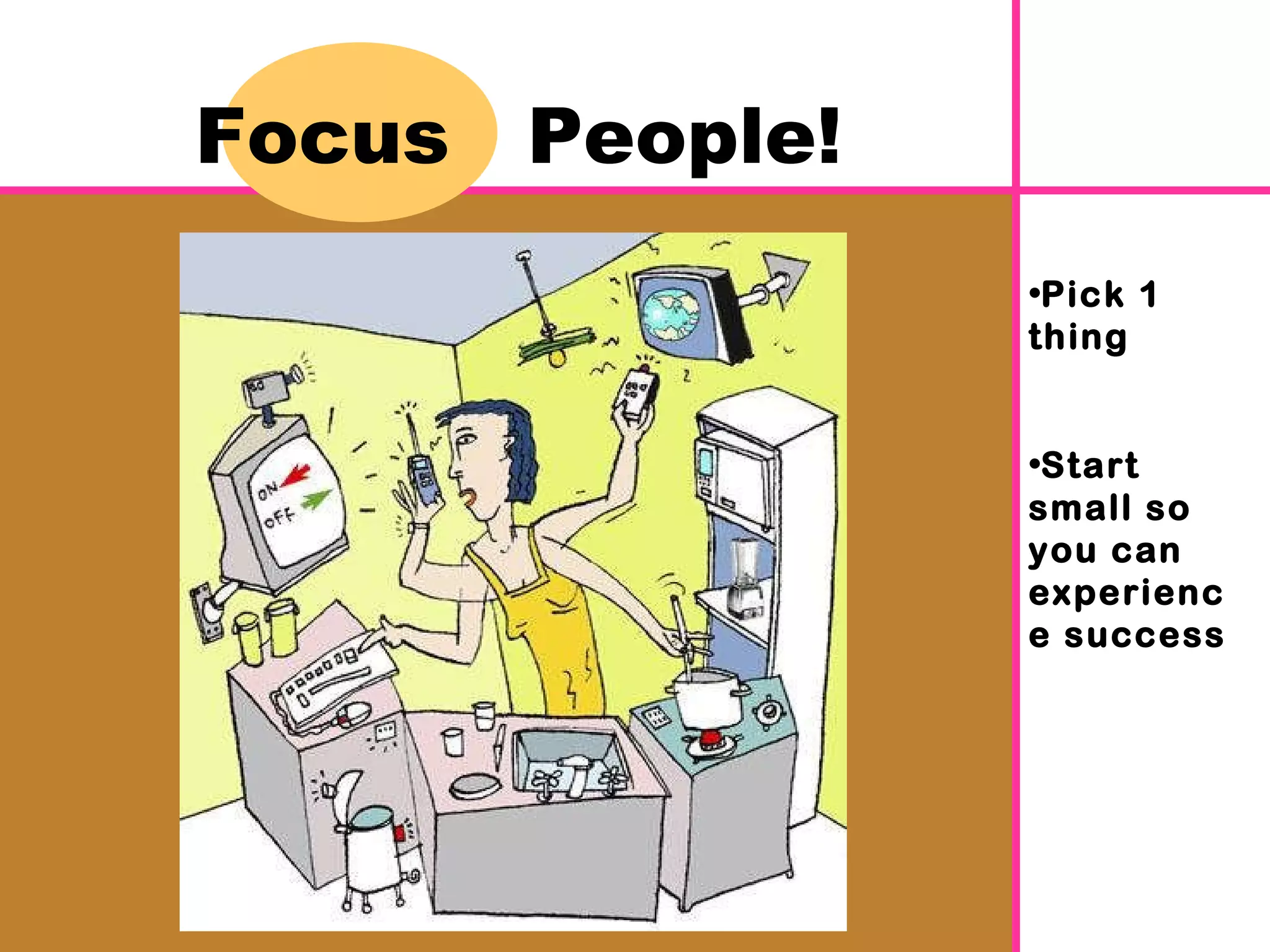 Focus  People! Pick 1 thing Start small so you can experience success 
