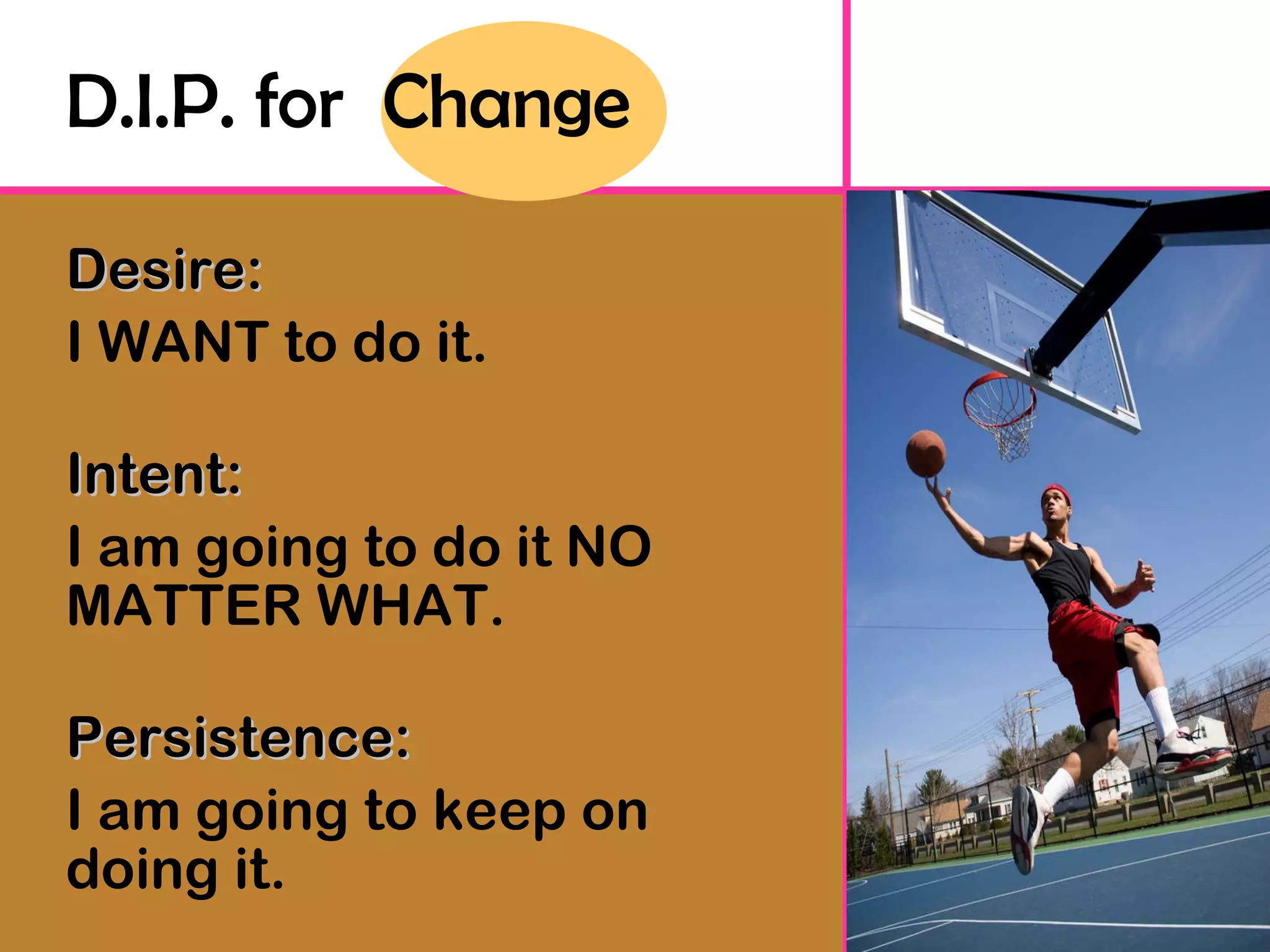 D.I.P. for  Change Desire:   I WANT to do it. Intent:   I am going to do it NO MATTER WHAT. Persistence:   I am going to keep on doing it. 