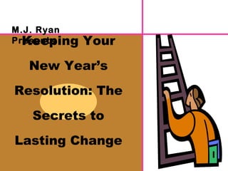Keeping Your New Year’s Resolution: The Secrets to Lasting Change M.J. Ryan Presents 
