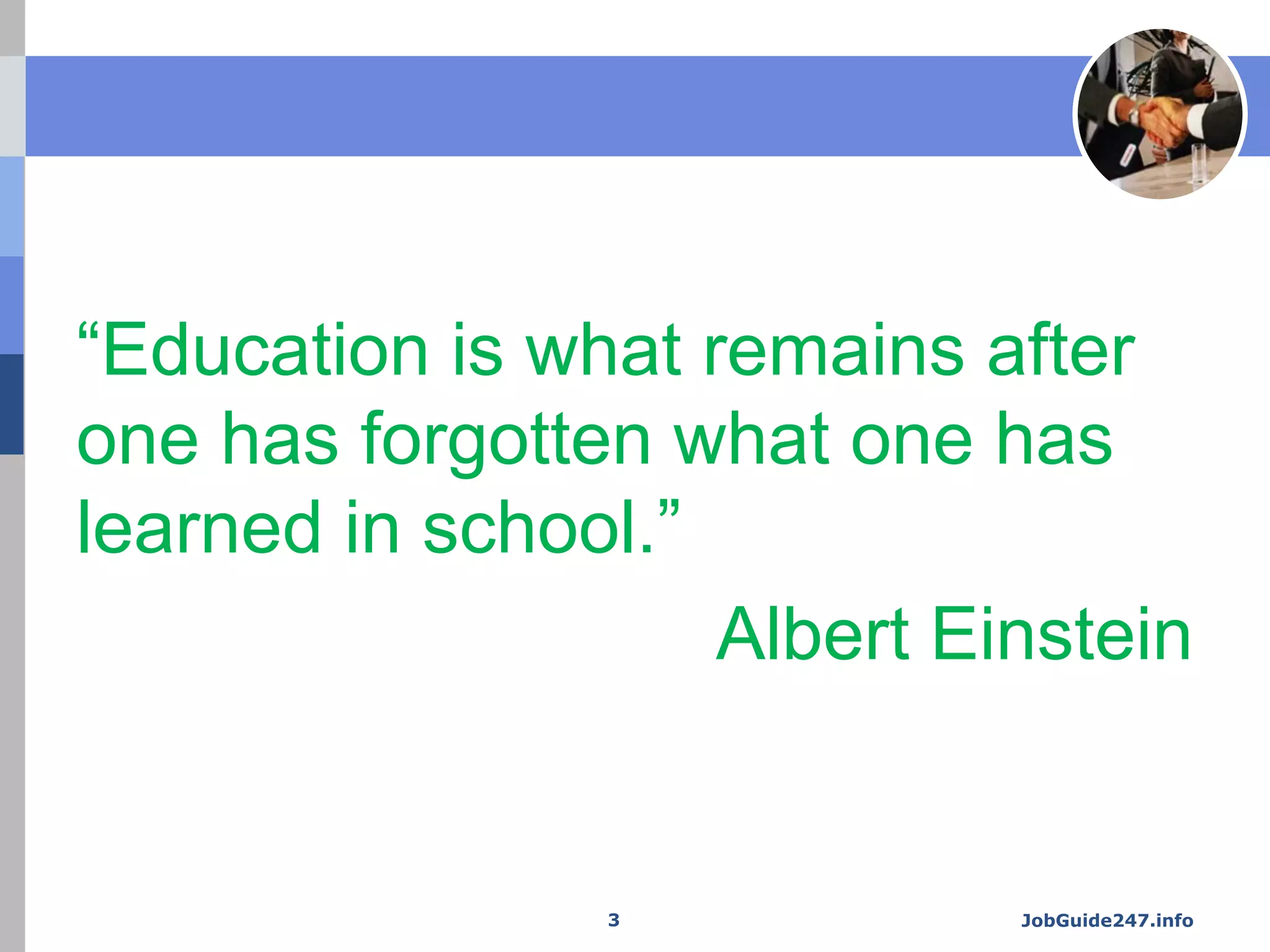 “Education is what remains after
one has forgotten what one has
learned in school.”
Albert Einstein
JobGuide247.info3
 