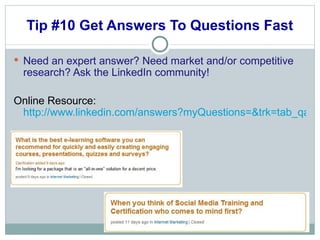 Tip #10 Get Answers To Questions Fast Need an expert answer? Need market and/or competitive research? Ask the LinkedIn community! Online Resource:  http://www.linkedin.com/answers?myQuestions=&trk=tab_qa 