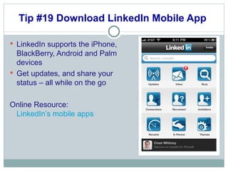 Tip #19 Download LinkedIn Mobile App  LinkedIn supports the iPhone, BlackBerry, Android and Palm devices  Get updates, and share your status – all while on the go Online Resource:  LinkedIn’s mobile apps   