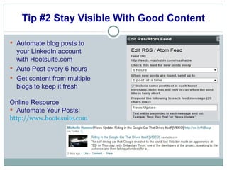 Tip #2 Stay Visible With Good Content Automate blog posts to your LinkedIn account with Hootsuite.com Auto Post every 6 hours Get content from multiple blogs to keep it fresh Online Resource Automate Your Posts: http://www.hootesuite.com 