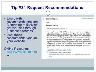 Tip #21 Request Recommendations  <ul><li>Users with recommendations are 3 times more likely to get inquiries through Linke...