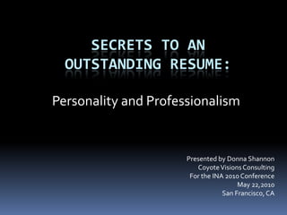 Secrets to an outstanding resume: Personality and Professionalism Presented by Donna Shannon Coyote Visions Consulting For the INA 2010 Conference  May 22,2010 San Francisco, CA 