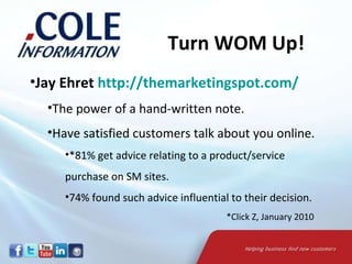 Jay Ehret  http://themarketingspot.com/ The power of a hand-written note. Have satisfied customers talk about you online. *81% get advice relating to a product/service purchase on SM sites. 74% found such advice influential to their decision. Turn WOM Up! *Click Z, January 2010 